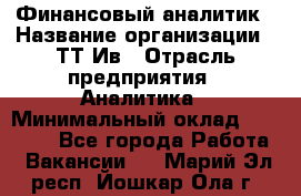 Финансовый аналитик › Название организации ­ ТТ-Ив › Отрасль предприятия ­ Аналитика › Минимальный оклад ­ 30 000 - Все города Работа » Вакансии   . Марий Эл респ.,Йошкар-Ола г.